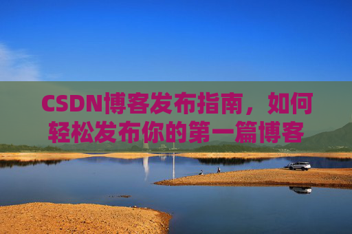 CSDN博客发布指南，如何轻松发布你的第一篇博客